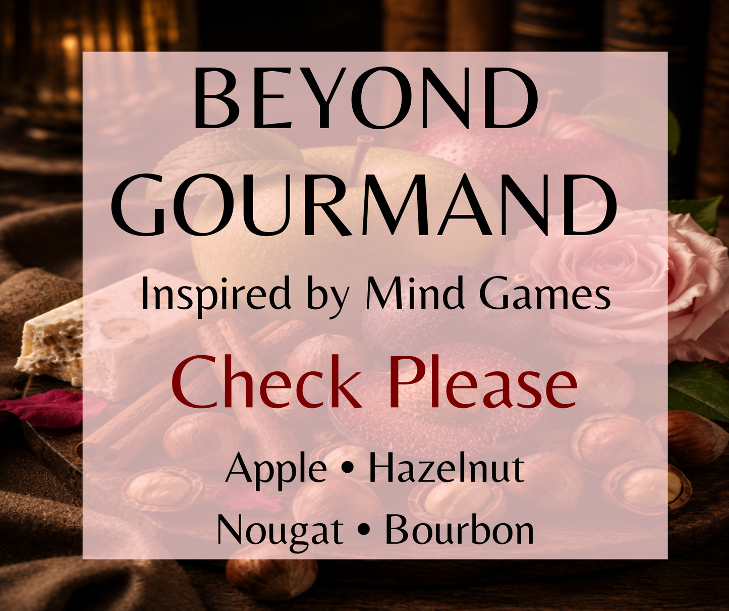 BEYOND GOURMAND - Inspired by Mind Games Check Please - Beyond Gourmand inspired by Mind Games Check Please. Apple, toasted hazelnut, and bourbon vanilla create a rich, sophisticated fragrance. Available in Perfume Oil, Body Spray, Body Oil & Lotion. Dupe Type Clone